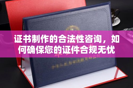 五华证书制作的合法性咨询，如何确保您的证件合规无忧